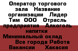 Оператор торгового зала › Название организации ­ Лидер Тим, ООО › Отрасль предприятия ­ Алкоголь, напитки › Минимальный оклад ­ 25 600 - Все города Работа » Вакансии   . Хакасия респ.,Саяногорск г.